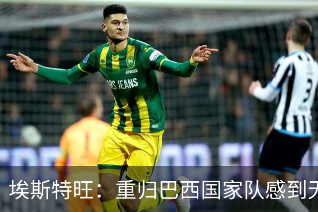 埃斯特旺：重归巴西国家队感到无比荣耀，切尔西阶段专注于可控事项