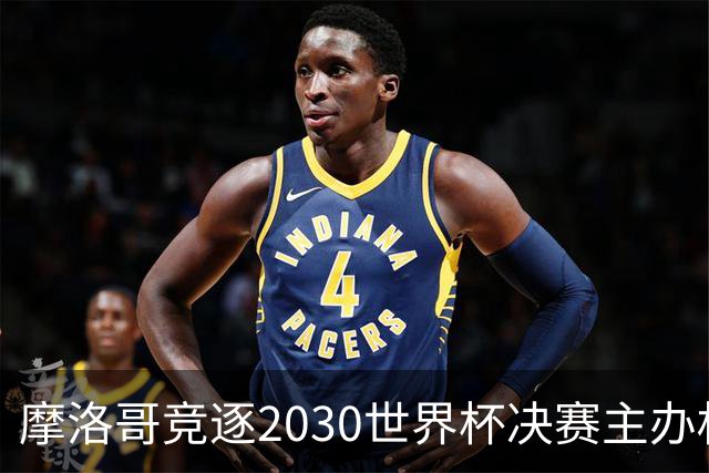 摩洛哥竞逐2030世界杯决赛主办权，计划在峰会上全面展示