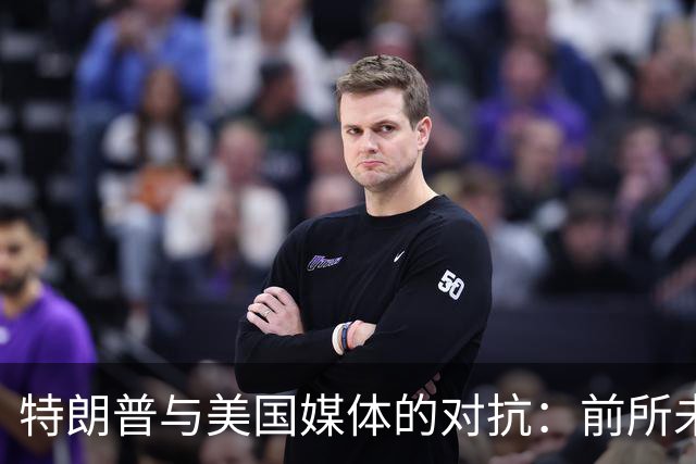 特朗普与美国媒体的对抗：前所未有的新闻风暴
