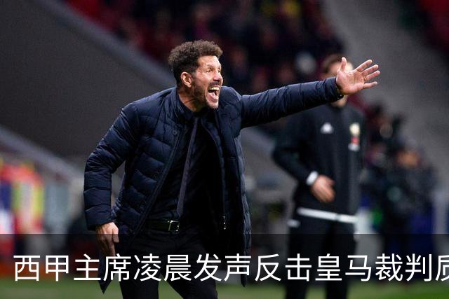 西甲主席凌晨发声反击皇马裁判质疑，俱乐部回应极具火药味