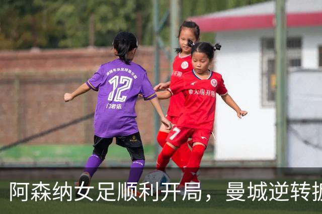 阿森纳女足顺利开局，曼城逆转扳平拜仁